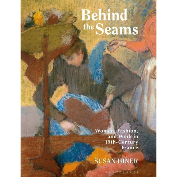 Behind the Seams: Women, Fashion, and Work in 19th-Century France (Paperback)