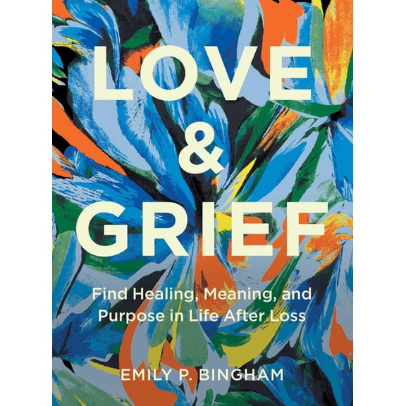 Love & Grief: Find Healing, Meaning, and Purpose in Life After Loss, (Hardcover)