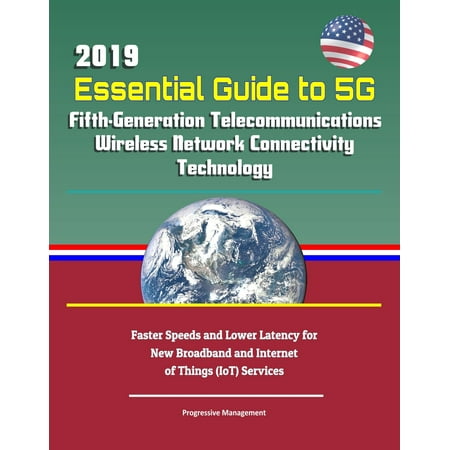 2019 Essential Guide to 5G Fifth-Generation Telecommunications Wireless Network Connectivity Technology: Faster Speeds and Lower Latency for New Broadband and Internet of Things (IoT) Services -