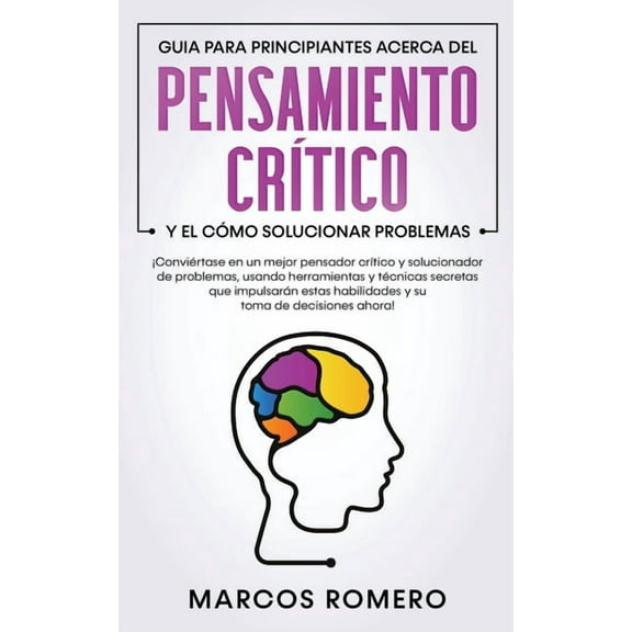 Guia para principiantes acerca del Pensamiento CrÃ­tico y el cÃ³mo Solucionar problemas: Â¡ConviÃ©rtase en un mejor pensador, (Paperback)