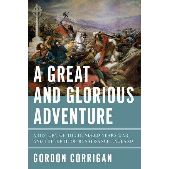 A Great and Glorious Adventure : A History of the Hundred Years War and the Birth of Renaissance England