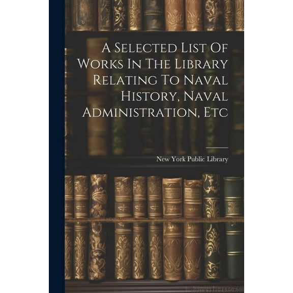 A Selected List Of Works In The Library Relating To Naval History, Naval Administration, Etc (Paperback)