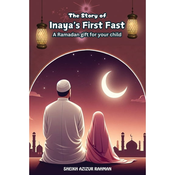 The Story of Inaya's First Fast: A Ramadan Gift for Your Child: A Heartwarming Tale of Faith, Patience, and the Spirit o, (Paperback)