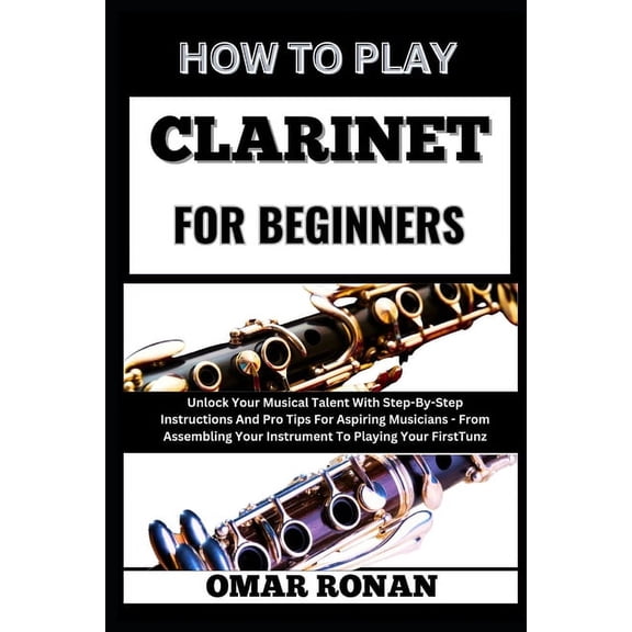 How to Play Clarinet for Beginners: Unlock Your Musical Talent With Step-By-Step Instructions And Pro Tips For Aspiring , (Paperback)