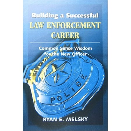 Building a Successful Law Enforcement Career : Common Sense Wisdom for the New (Best Law Enforcement Careers)