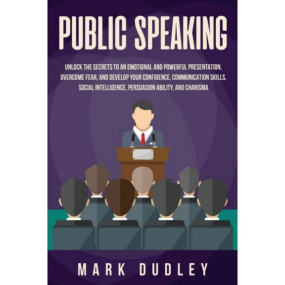 Public Speaking : Unlock the Secrets to an Emotional and Powerful Presentation, Overcome Fear, and Develop your Confidence, Communication Skills, Social Intelligence, Persuasion Ability, and Charisma (Paperback)