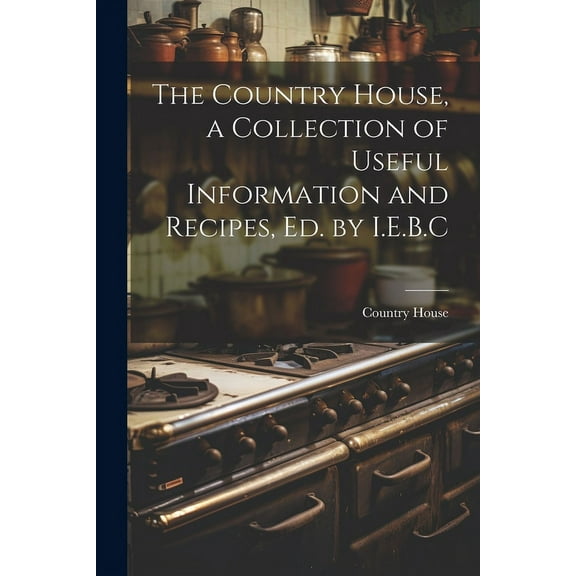 The Country House, a Collection of Useful Information and Recipes, Ed. by I.E.B.C (Paperback)