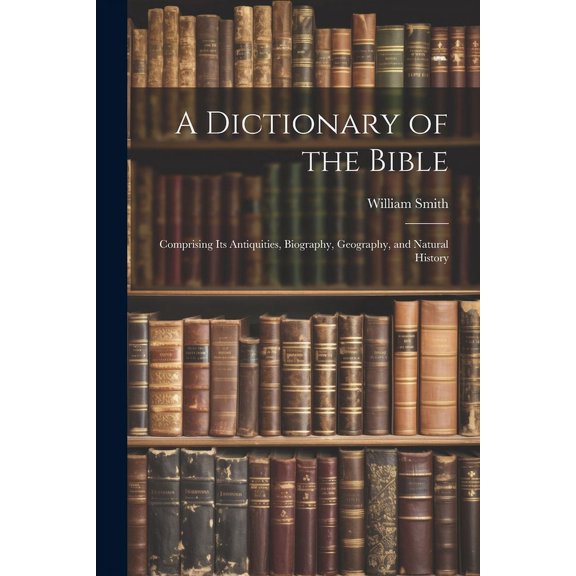 A Dictionary of the Bible : Comprising Its Antiquities, Biography, Geography, and Natural History (Paperback)