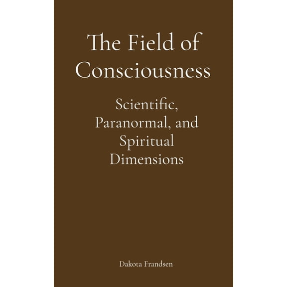 The Field of Consciousness: Scientific, Paranormal, and Spiritual Dimensions, (Paperback)