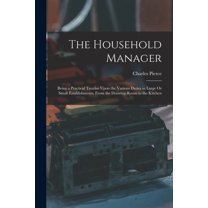The Household Manager: Being a Practical Treatise Upon the Various Duties in Large Or Small Establishments, From the Dra, (Paperback)