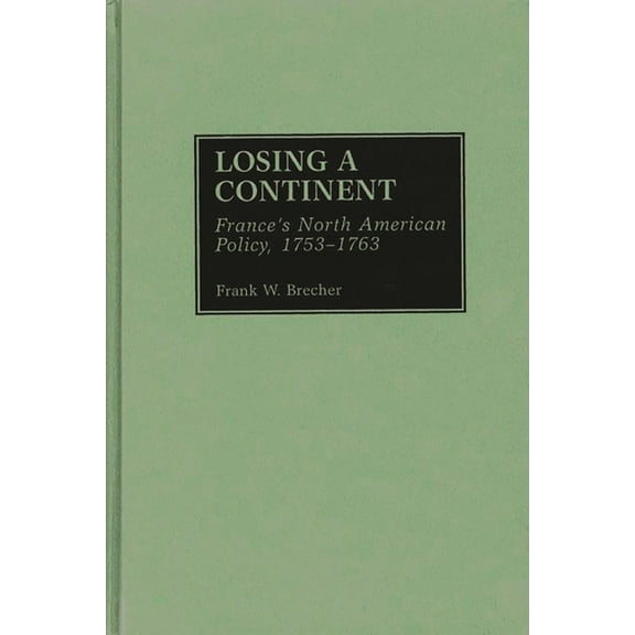 Contributions to the Study of World Hist Losing a Continent: France's North American Policy, 1753-1763, Book 62, (Hardcover)