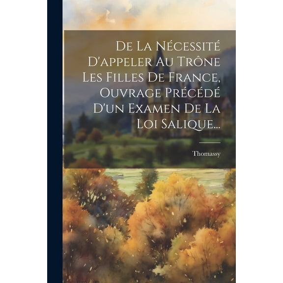 De La Nécessité D'appeler Au Trône Les Filles De France, Ouvrage Précédé D'un Examen De La Loi Salique... (Paperback)