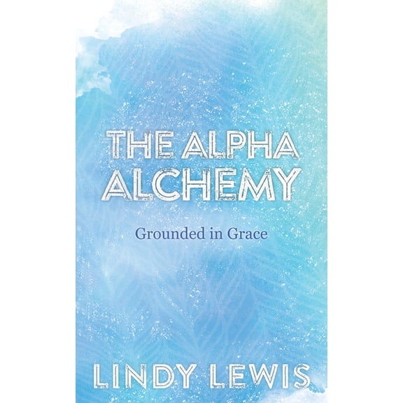 The Alpha Alchemy: Grounded in Grace, (Paperback)