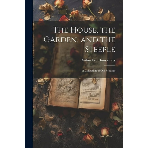 The House, the Garden, and the Steeple; a Collection of Old Mottoes