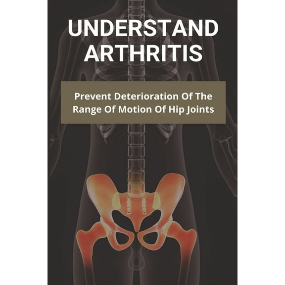 Understand Arthritis: Prevent Deterioration Of The Range Of Motion Of Hip Joints: Difference Between Osteoarthritis And Rheumatoid Arthritis (Paperback)