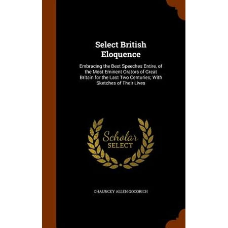 Select British Eloquence : Embracing the Best Speeches Entire, of the Most Eminent Orators of Great Britain for the Last Two Centuries; With Sketches of Their