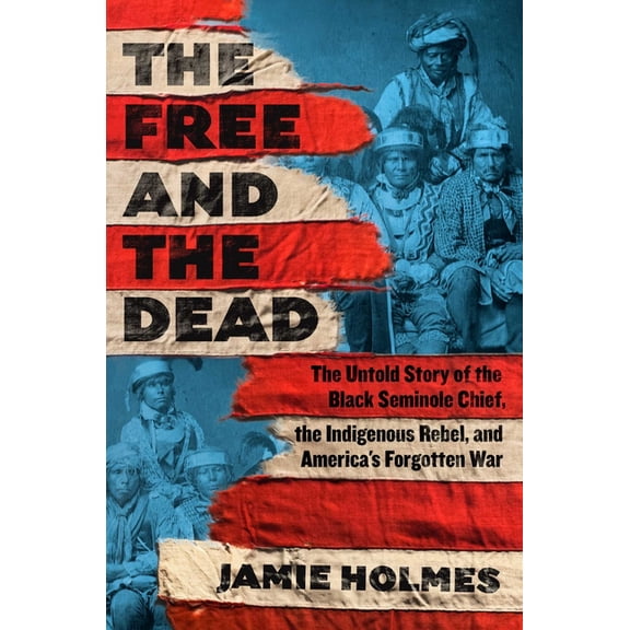 The Free and the Dead: The Untold Story of the Black Seminole Chief, the Indigenous Rebel, and America's Forgotten , (Hardcover)