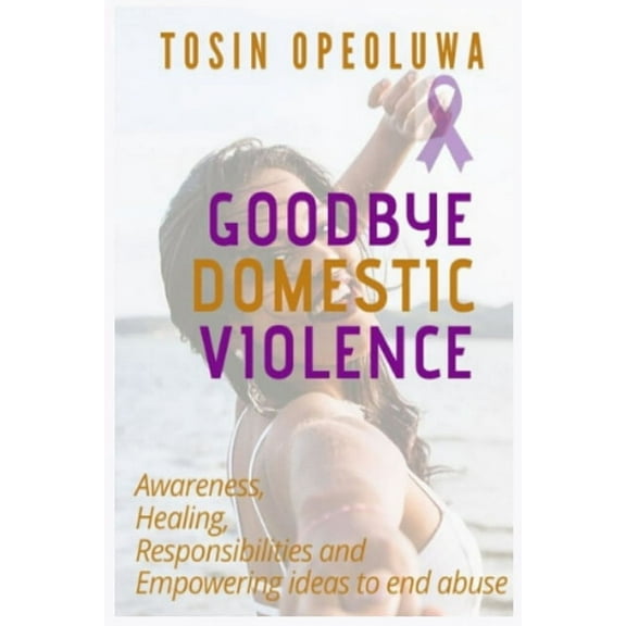 Goodbye Domestic Violence: Awareness, healing, responsibilities and empowering ideas to end abuse (Paperback)