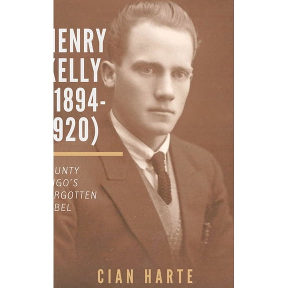 Henry Kelly (1894-1920): Co. Sligo's Forgotten Rebel, (Hardcover)