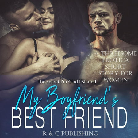 My Boyfriend's Best Friend: The Secret I'm Glad I Shared - A Threesome Erotica Short Story for Women -