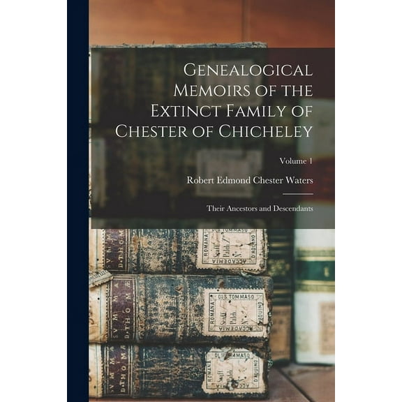 Genealogical Memoirs of the Extinct Family of Chester of Chicheley: Their Ancestors and Descendants; Volume 1