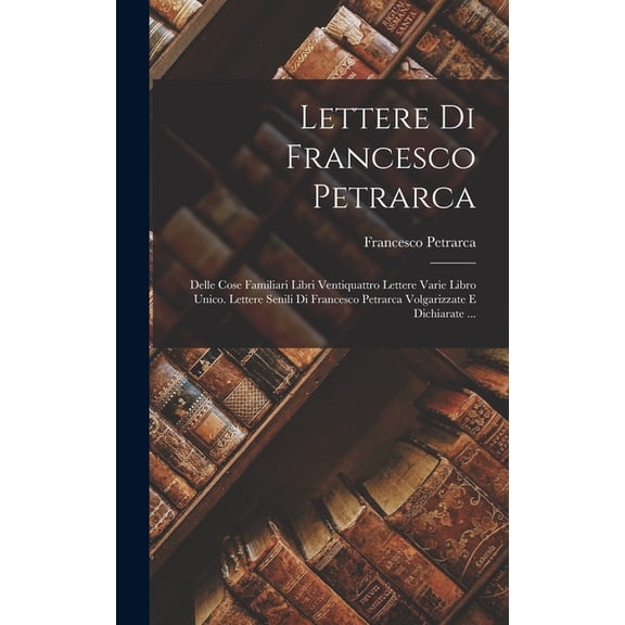 Lettere Di Francesco Petrarca: Delle Cose Familiari Libri Ventiquattro Lettere Varie Libro Unico. Lettere Senili Di Francesco Petrarca Volgarizzate E Dichiarate ... (Hardcover)