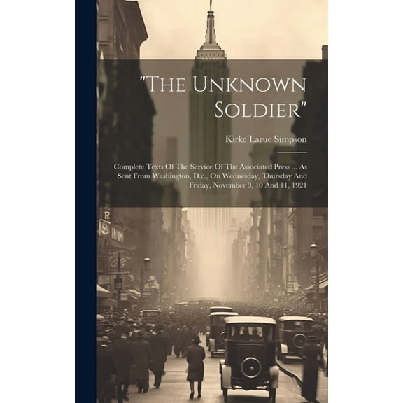 "the Unknown Soldier": Complete Texts Of The Service Of The Associated Press ... As Sent From Washington, D.c., On Wednesday, Thursday And Friday, November 9, 10 And 11, 1921 (Hardcover)
