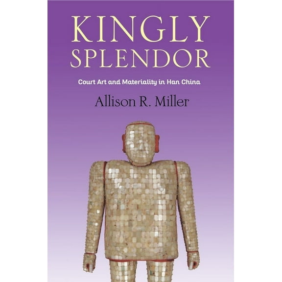 Tang Center Early China Kingly Splendor: Court Art and Materiality in Han China, (Hardcover)