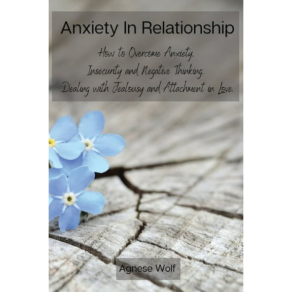 Anxiety In Relationship: How to Overcome Anxiety, Insecurity and Negative Thinking. Dealing with Jealousy and Attachment in Love.