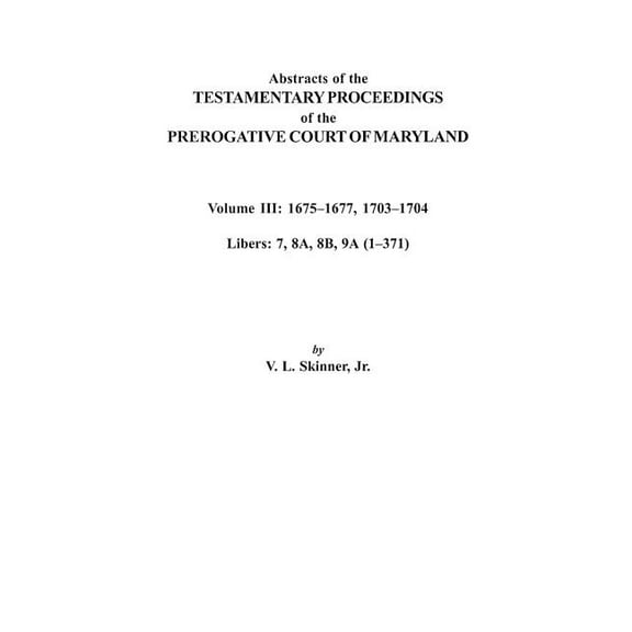 Abstracts of the Testamentary Proceedings of the Prerogative Court of Maryland. Volume III: 1675 Co1677 & 1703 Co170, (Paperback)