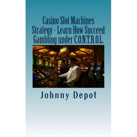 Casino Slot Machines Strategy: Learn How Succeed Gambling under C.O.N.T.R.O.L. - (Best Way To Gamble On Slot Machines)