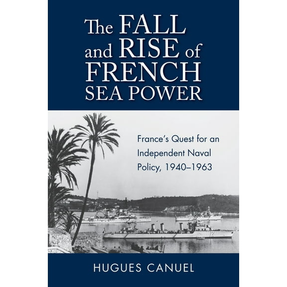 Studies in Naval History and Sea Power The Fall and Rise of French Sea Power: France's Quest for an Independent Naval Policy, 1940-1963, (Hardcover)