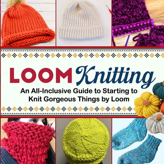 Loom Knitting: An All-Inclusive Guide to Starting to Knit Gorgeous Things by Loom, (Paperback)