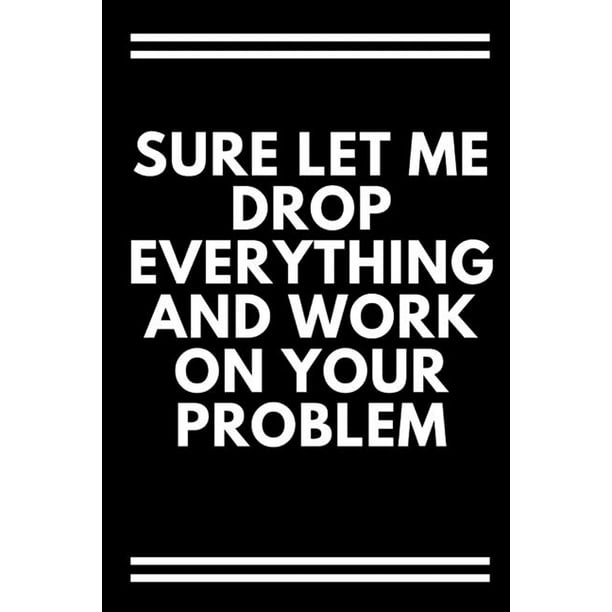 Sure, Let Me Drop Everything and Work On Your Problem