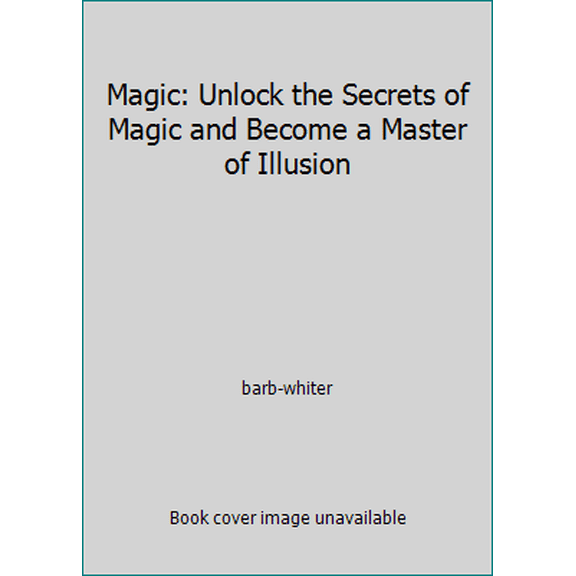 Pre-Owned Magic: Unlock the Secrets of Magic and Become a Master of Illusion (Paperback) 1594120730 9781594120732