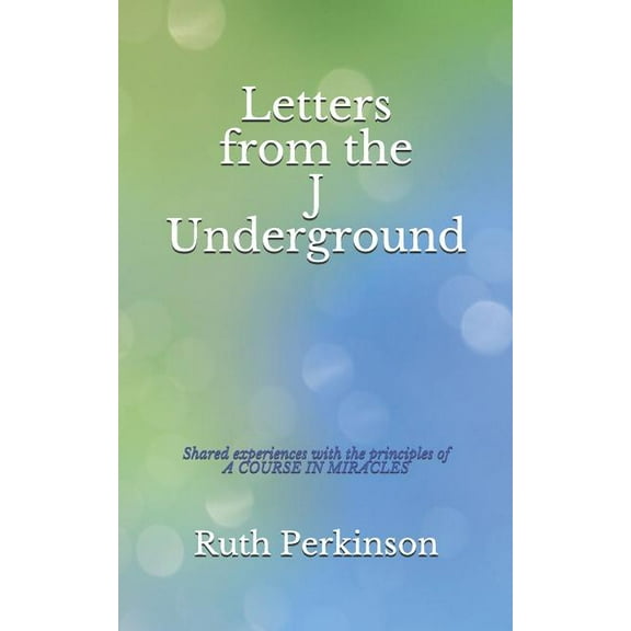 Letters from the J Underground : Shared Experiences with the Principles of a Course in Miracles (Paperback)
