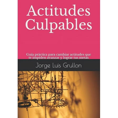 Actitudes Culpables: Guía Práctica Para Cambiar Actitudes Que Te Impiden Avanzar Y Lograr Tus Metas (Paperback)