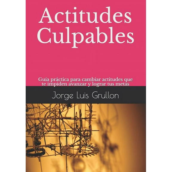Actitudes Culpables: Guía Práctica Para Cambiar Actitudes Que Te Impiden Avanzar Y Lograr Tus Metas (Paperback)