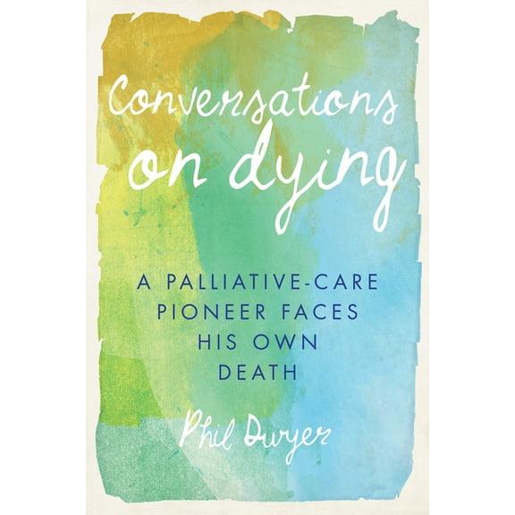 Conversations on Dying: A Palliative-Care Pioneer Faces His Own Death, (Paperback)