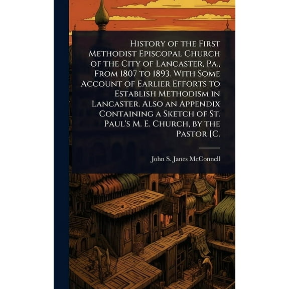 History of the First Methodist Episcopal Church of the City of Lancaster, Pa., From 1807 to 1893. With Some Account of E, (Hardcover)