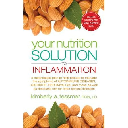 Your Nutrition Solution to Inflammation : A Meal-Based Plan to Help Reduce or Manage the Symptoms of Autoimmune Diseases, Arthritis, Fibromyalgia, and More as Well as Decrease Risk for Other Serious