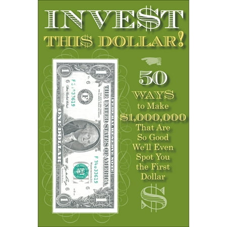 Invest This Dollar! : 50 Ways to Make $1,000,000 That Are So Good, We'll Even Spot You the First (Best Way To Invest 1 Million Dollars 2019)