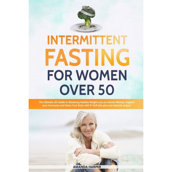 Weight Loss for Women Over 50: Intermittent Fasting For Women Over 50: The Ultimate 101 Guide to Mastering Healthy Weight Loss as an Aging Woman - Support your Hormones and Detox Your Body with this 1