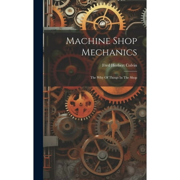 Machine Shop Mechanics: The Why Of Things In The Shop (Hardcover)