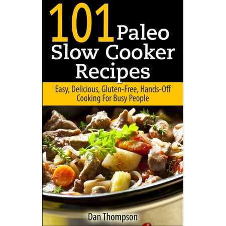101 Paleo Slow Cooker Recipes : Easy, Delicious, Gluten-free Hands-Off Cooking For Busy People -