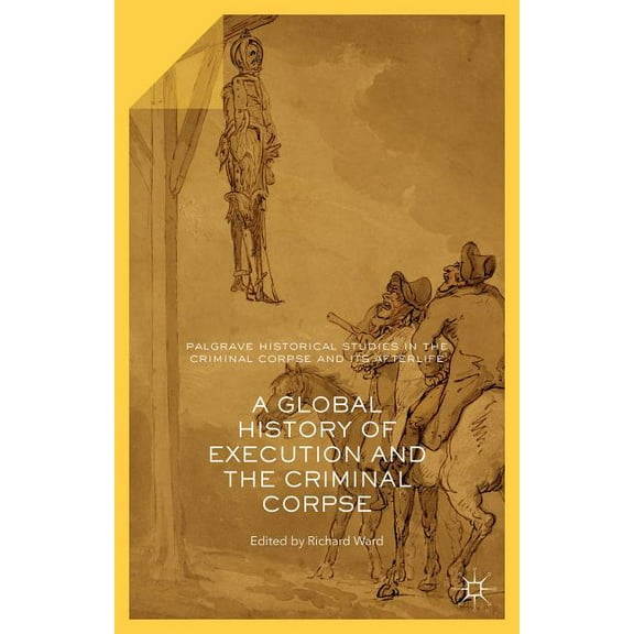 Palgrave Historical Studies in the Crimi A Global History of Execution and the Criminal Corpse, (Hardcover)