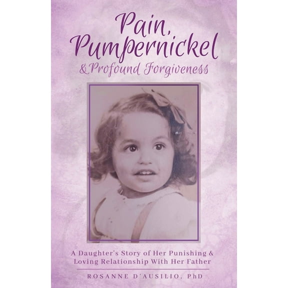 Pain, Pumpernickel & Profound Forgiveness: A Daughter's Story of her Punishing & Loving Relationship with her Father, (Paperback)