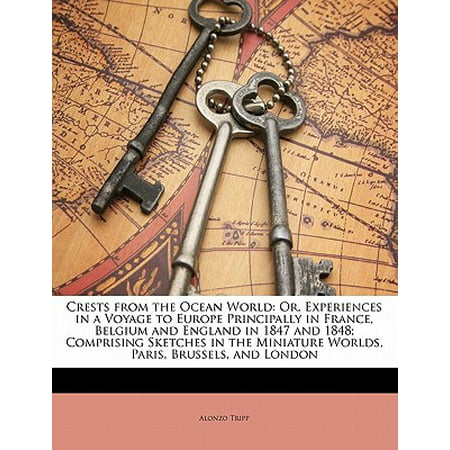 Crests from the Ocean World : Or, Experiences in a Voyage to Europe Principally in France, Belgium and England in 1847 and 1848; Comprising Sketches in the Miniature Worlds, Paris, Brussels, and (Best Travel From London To Paris)