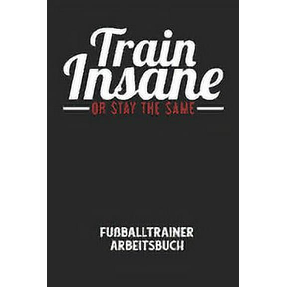 TRAIN INSANE OR STAY THE SAME - Fußballtrainer Arbeitsbuch: Dokumentiere deine Spielerleistungen für die stetige Verbesserungen deines gesamten Teams! (Paperback)
