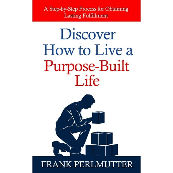 Discover How to Live a Purpose-Built Life: A Step-by-Step Process for Obtaining Lasting Fulfillment, (Paperback)